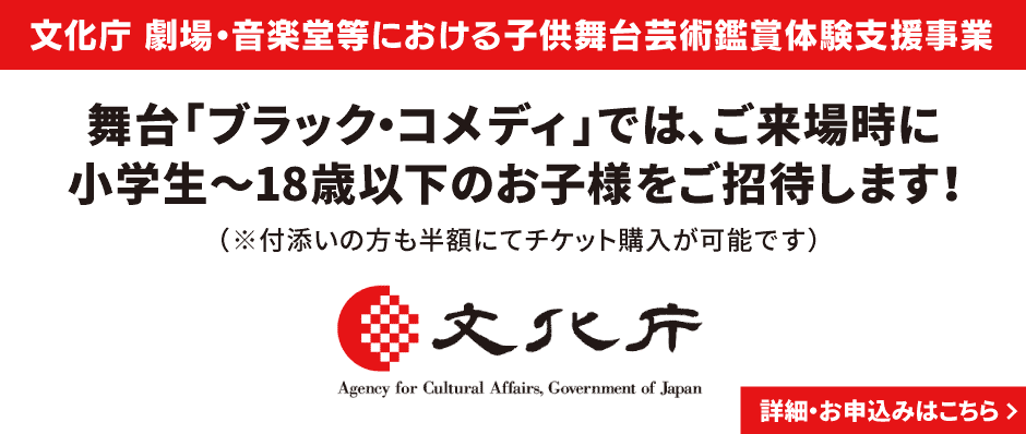 文化庁 劇場・音楽堂等における子供舞台芸術鑑賞体験支援事業 舞台「ブラック・コメディ」では、ご来場時に小学生～18歳以下のお子様をご招待します！